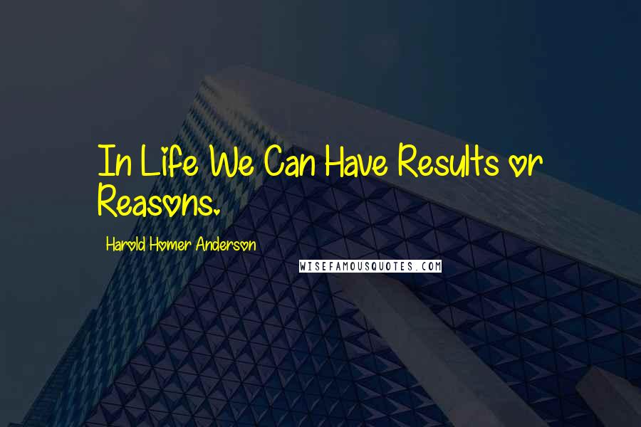 Harold Homer Anderson Quotes: In Life We Can Have Results or Reasons.