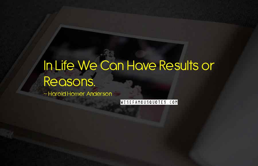 Harold Homer Anderson Quotes: In Life We Can Have Results or Reasons.