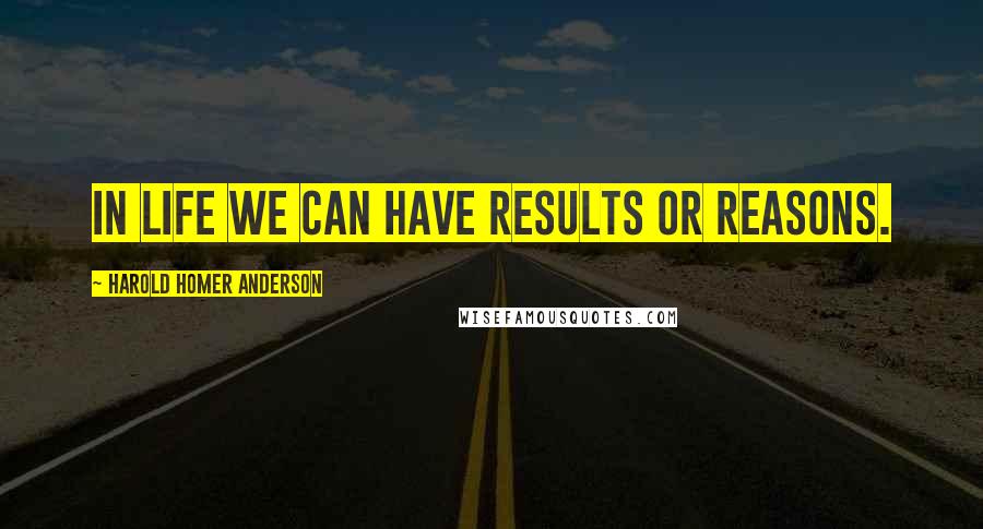 Harold Homer Anderson Quotes: In Life We Can Have Results or Reasons.