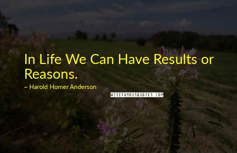 Harold Homer Anderson Quotes: In Life We Can Have Results or Reasons.