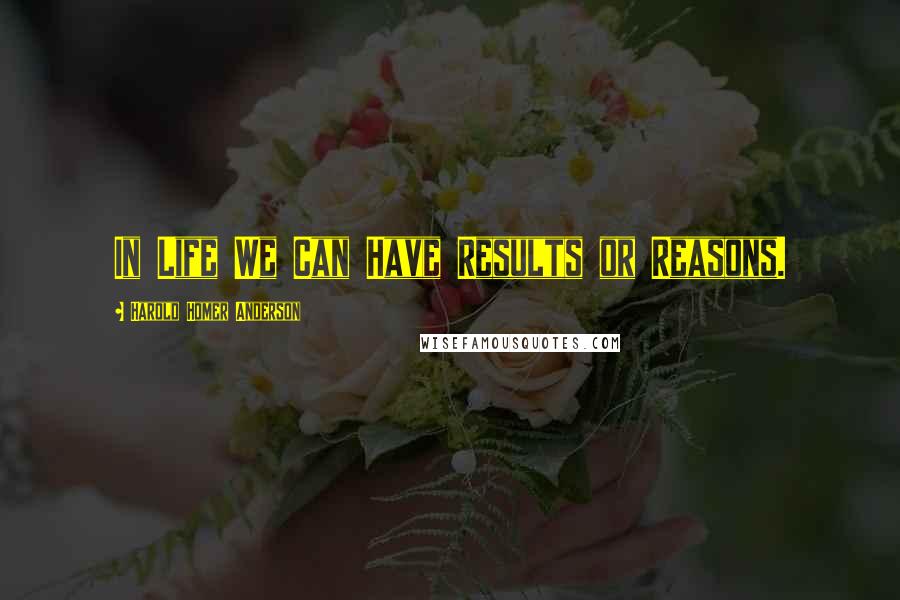 Harold Homer Anderson Quotes: In Life We Can Have Results or Reasons.