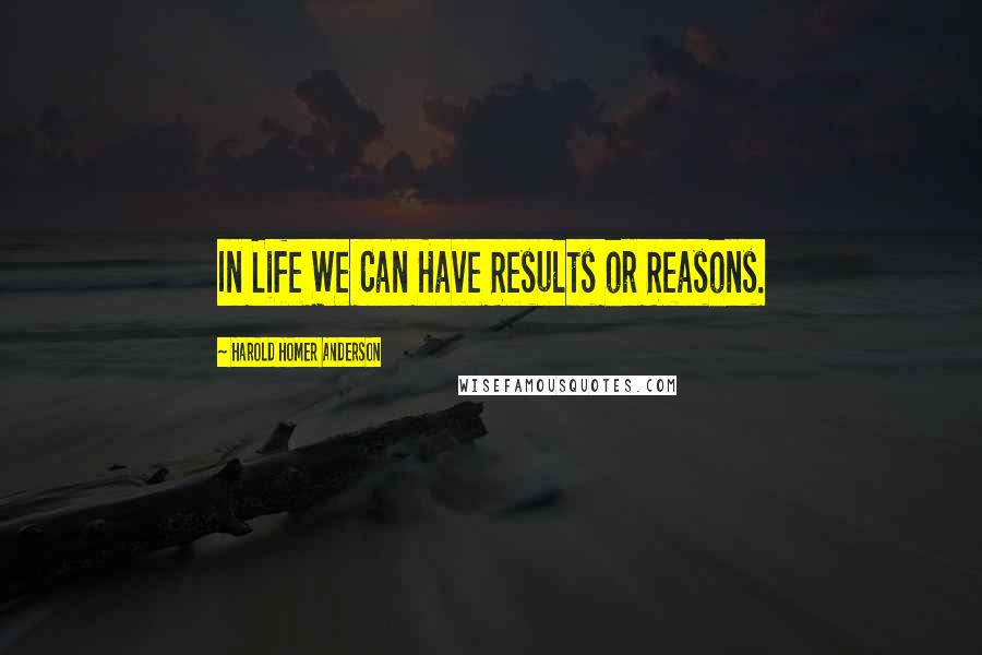 Harold Homer Anderson Quotes: In Life We Can Have Results or Reasons.