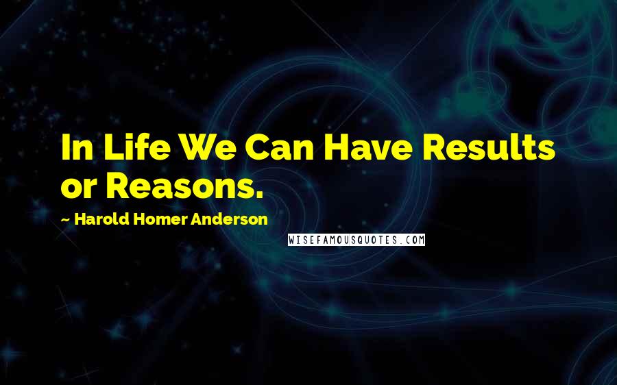 Harold Homer Anderson Quotes: In Life We Can Have Results or Reasons.