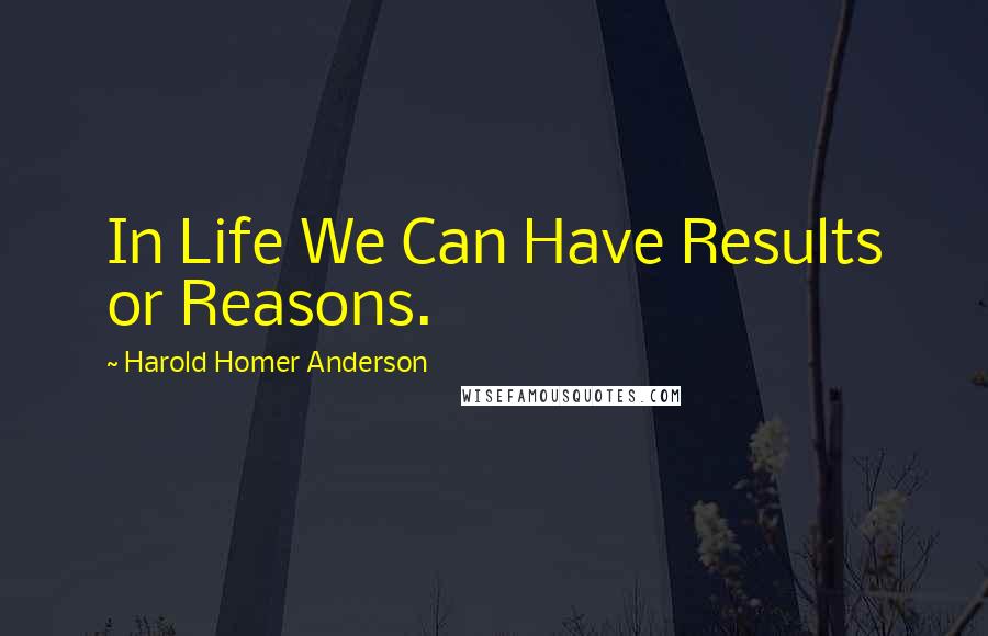 Harold Homer Anderson Quotes: In Life We Can Have Results or Reasons.