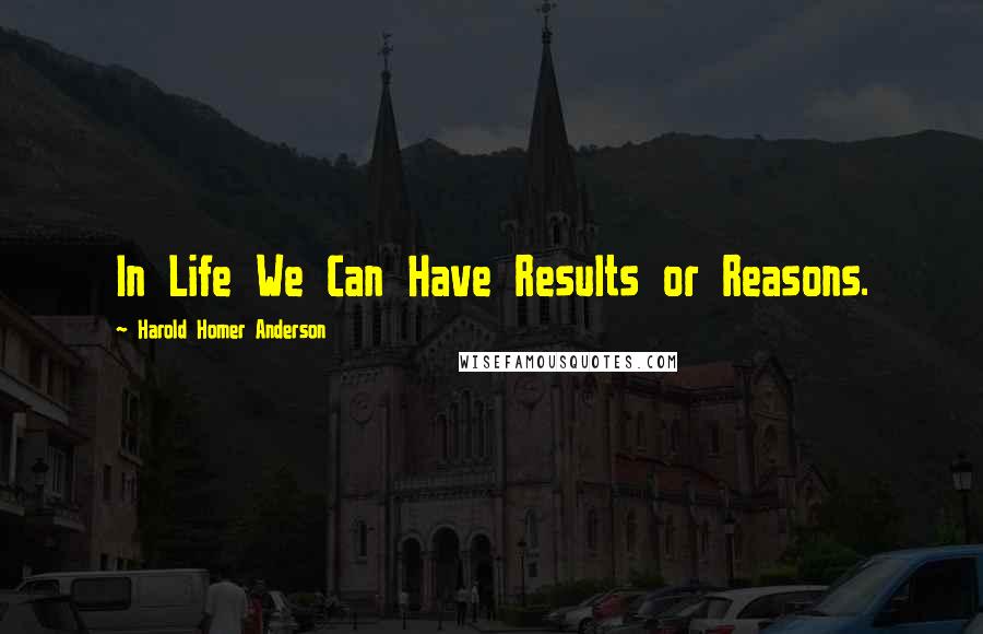 Harold Homer Anderson Quotes: In Life We Can Have Results or Reasons.