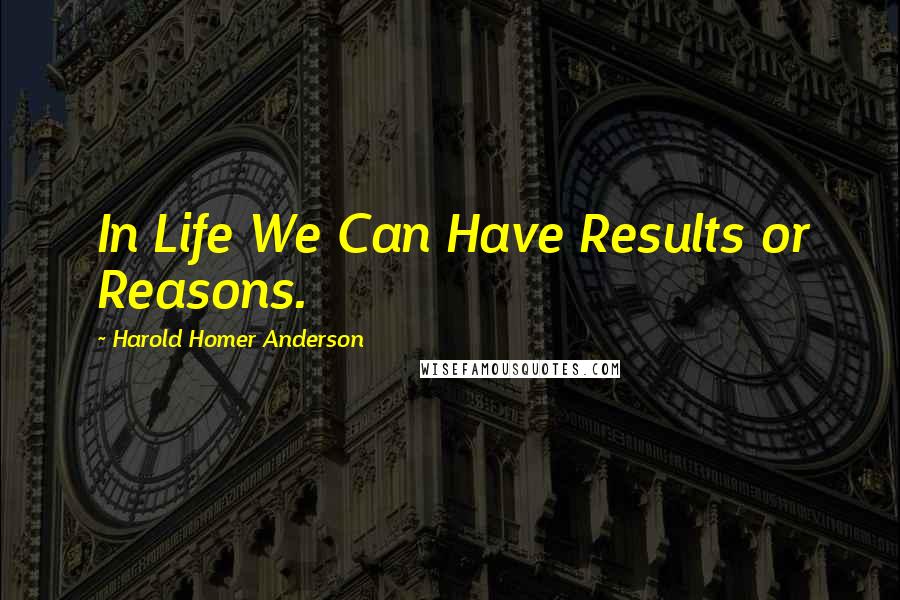 Harold Homer Anderson Quotes: In Life We Can Have Results or Reasons.