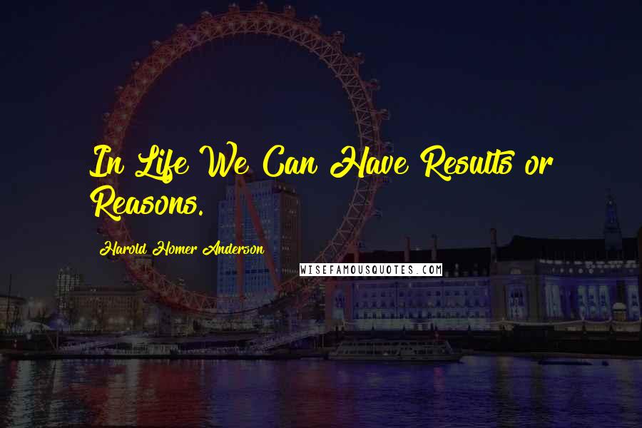 Harold Homer Anderson Quotes: In Life We Can Have Results or Reasons.