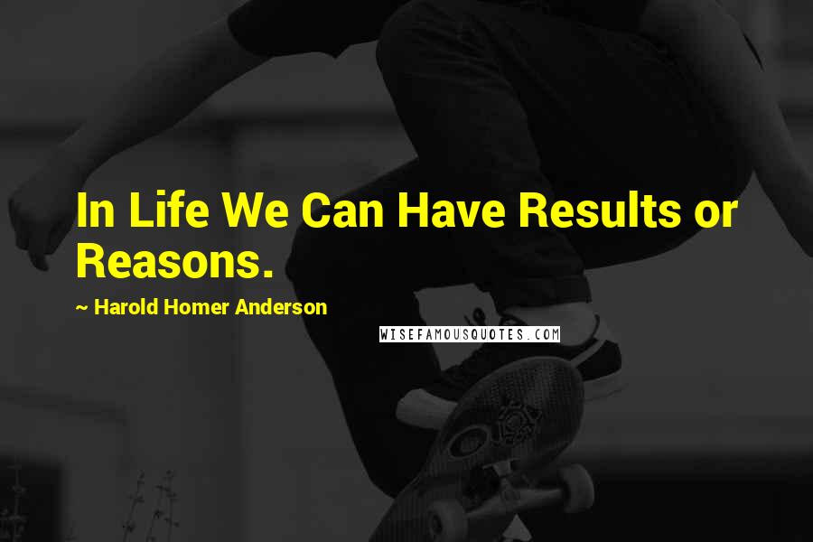 Harold Homer Anderson Quotes: In Life We Can Have Results or Reasons.