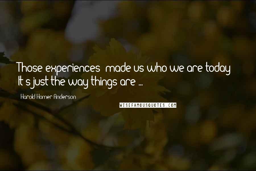 Harold Homer Anderson Quotes: Those experiences "made us who we are today!" It's just the way things are ...