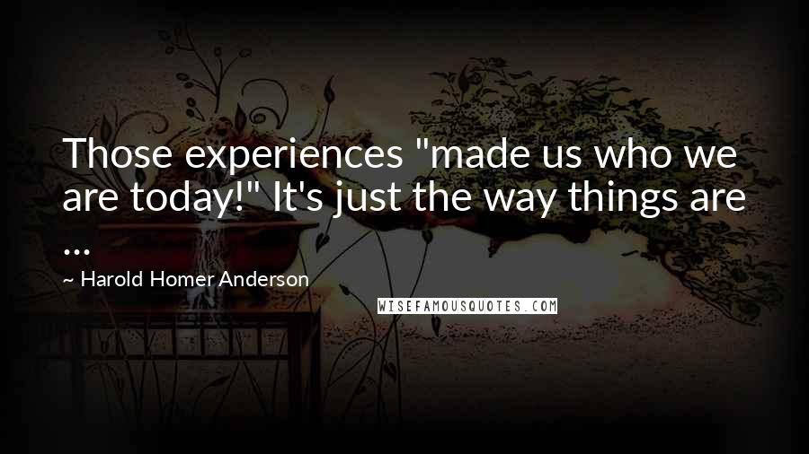 Harold Homer Anderson Quotes: Those experiences "made us who we are today!" It's just the way things are ...