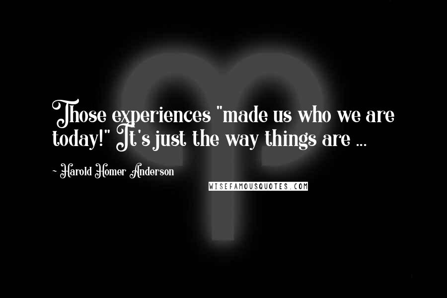 Harold Homer Anderson Quotes: Those experiences "made us who we are today!" It's just the way things are ...