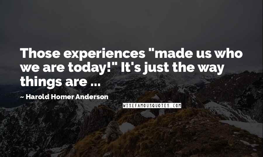 Harold Homer Anderson Quotes: Those experiences "made us who we are today!" It's just the way things are ...