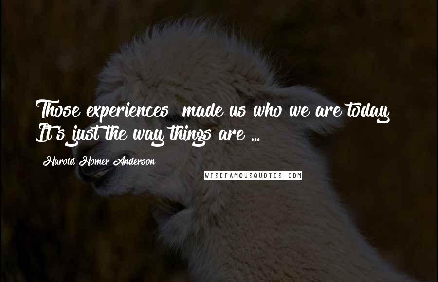 Harold Homer Anderson Quotes: Those experiences "made us who we are today!" It's just the way things are ...
