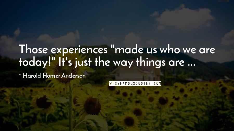 Harold Homer Anderson Quotes: Those experiences "made us who we are today!" It's just the way things are ...