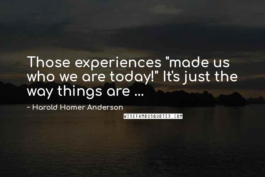 Harold Homer Anderson Quotes: Those experiences "made us who we are today!" It's just the way things are ...