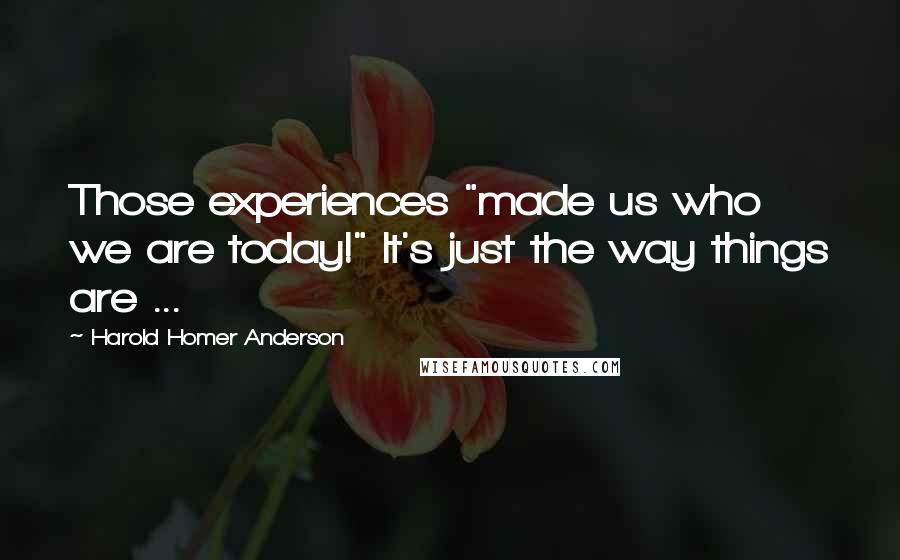 Harold Homer Anderson Quotes: Those experiences "made us who we are today!" It's just the way things are ...