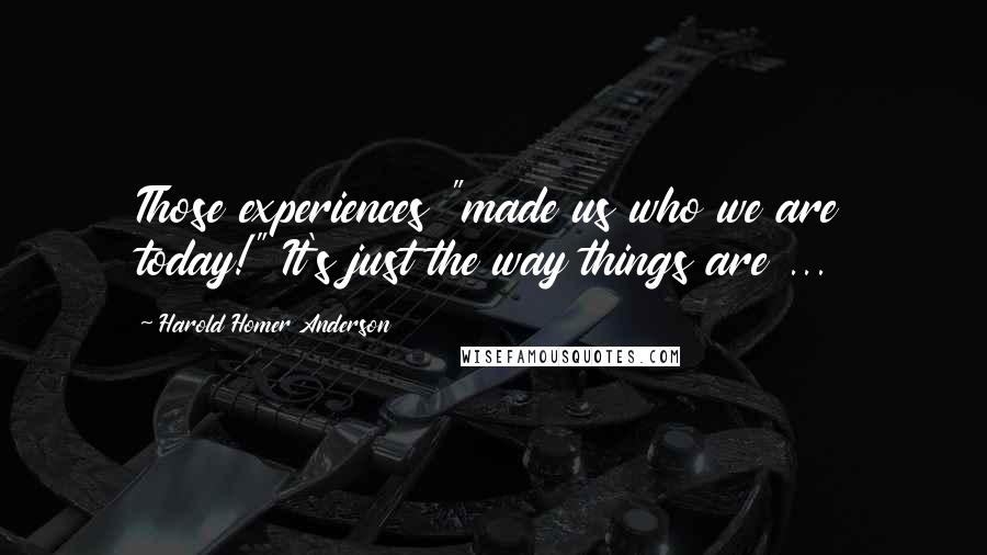 Harold Homer Anderson Quotes: Those experiences "made us who we are today!" It's just the way things are ...