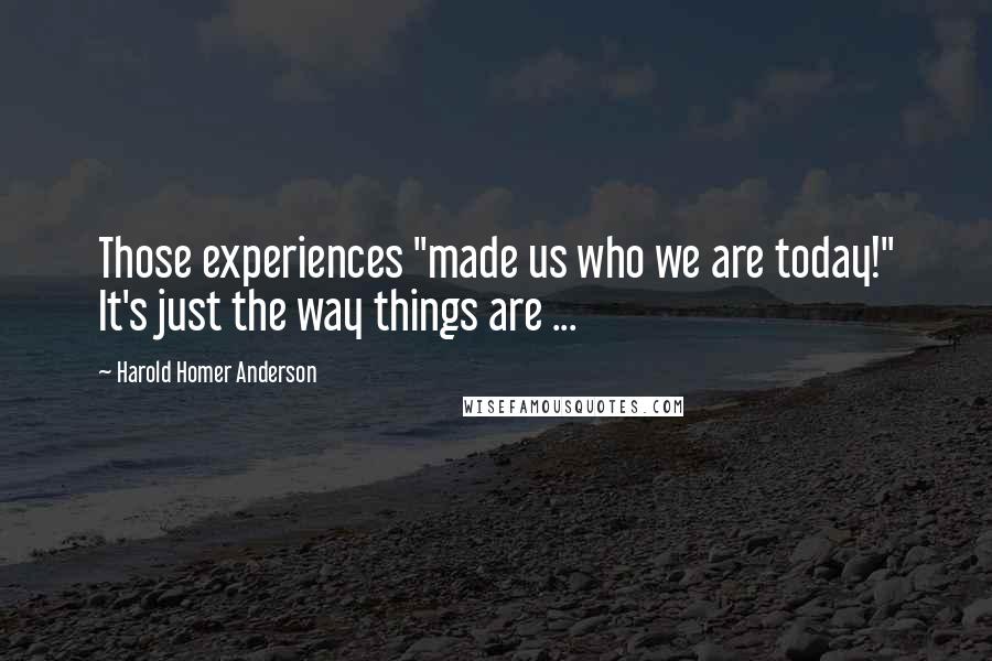 Harold Homer Anderson Quotes: Those experiences "made us who we are today!" It's just the way things are ...