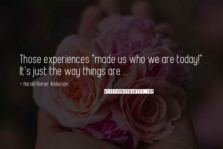 Harold Homer Anderson Quotes: Those experiences "made us who we are today!" It's just the way things are ...