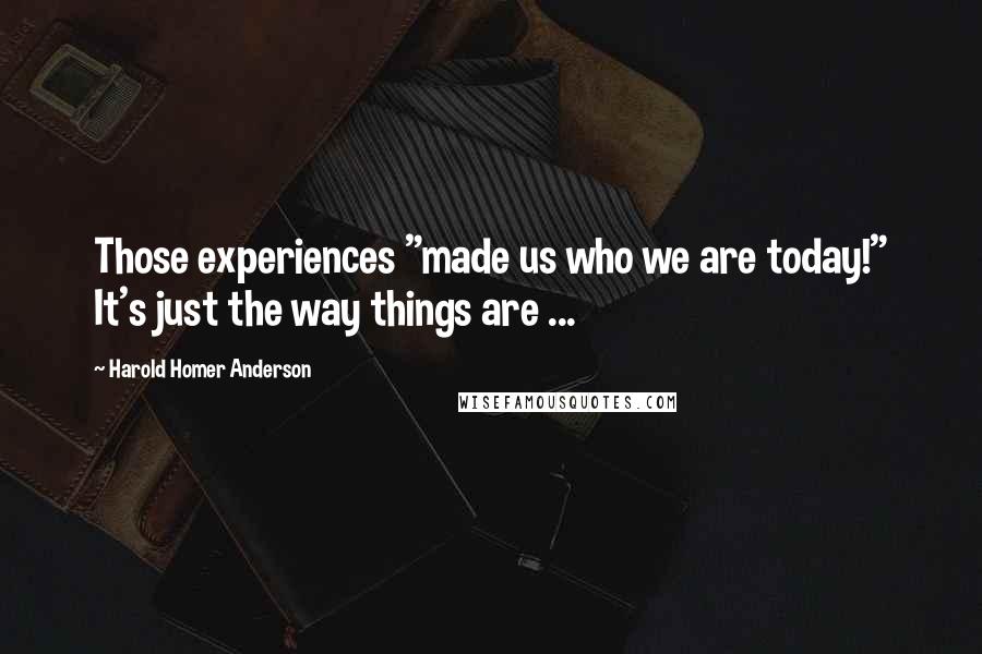 Harold Homer Anderson Quotes: Those experiences "made us who we are today!" It's just the way things are ...