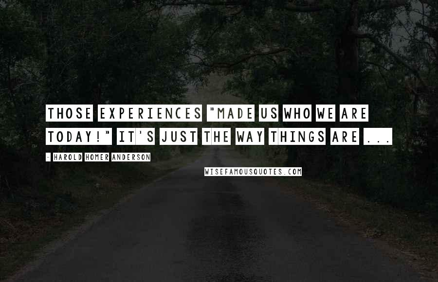 Harold Homer Anderson Quotes: Those experiences "made us who we are today!" It's just the way things are ...