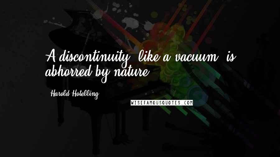 Harold Hotelling Quotes: A discontinuity, like a vacuum, is abhorred by nature.