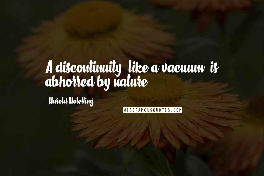 Harold Hotelling Quotes: A discontinuity, like a vacuum, is abhorred by nature.