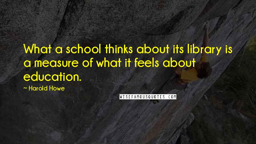 Harold Howe Quotes: What a school thinks about its library is a measure of what it feels about education.