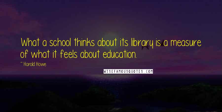 Harold Howe Quotes: What a school thinks about its library is a measure of what it feels about education.