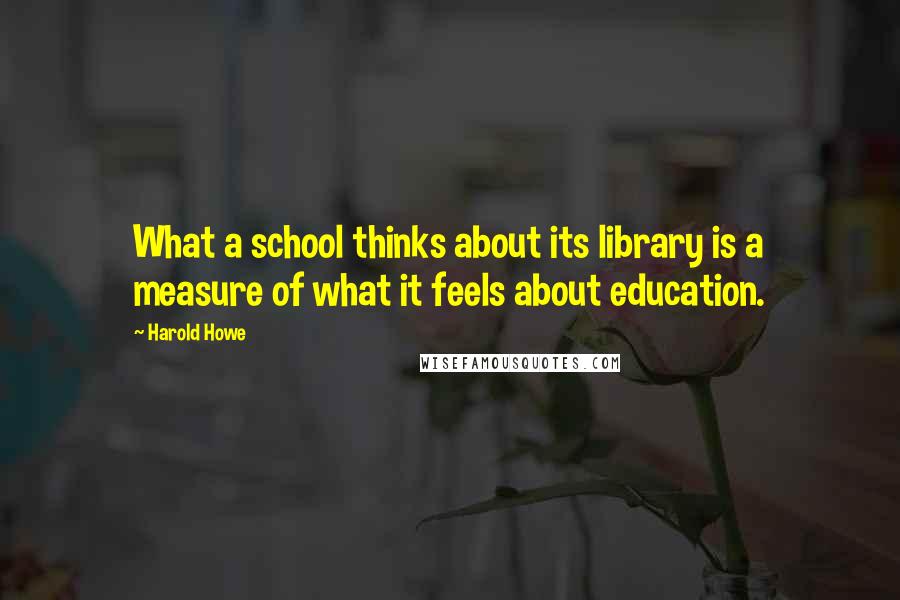 Harold Howe Quotes: What a school thinks about its library is a measure of what it feels about education.