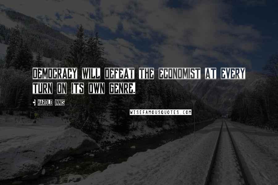 Harold Innis Quotes: Democracy will defeat the economist at every turn on its own genre.