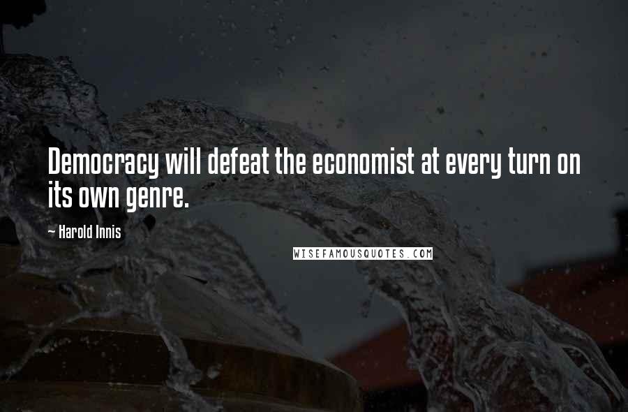 Harold Innis Quotes: Democracy will defeat the economist at every turn on its own genre.