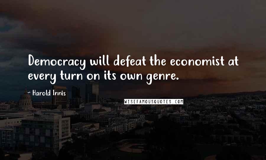 Harold Innis Quotes: Democracy will defeat the economist at every turn on its own genre.