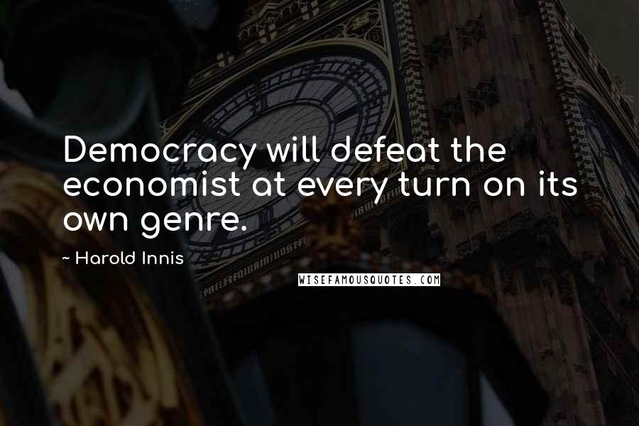 Harold Innis Quotes: Democracy will defeat the economist at every turn on its own genre.
