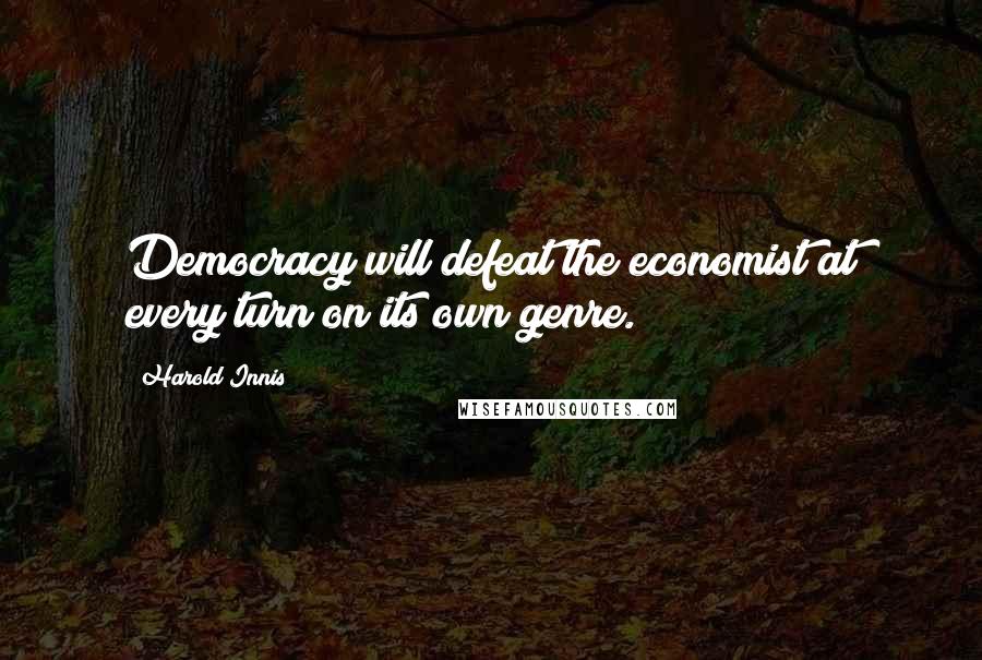 Harold Innis Quotes: Democracy will defeat the economist at every turn on its own genre.