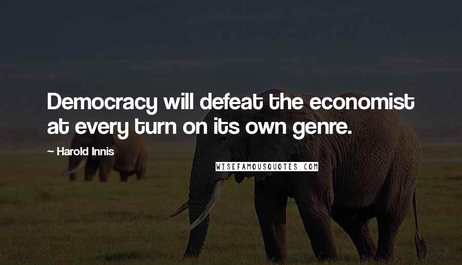 Harold Innis Quotes: Democracy will defeat the economist at every turn on its own genre.