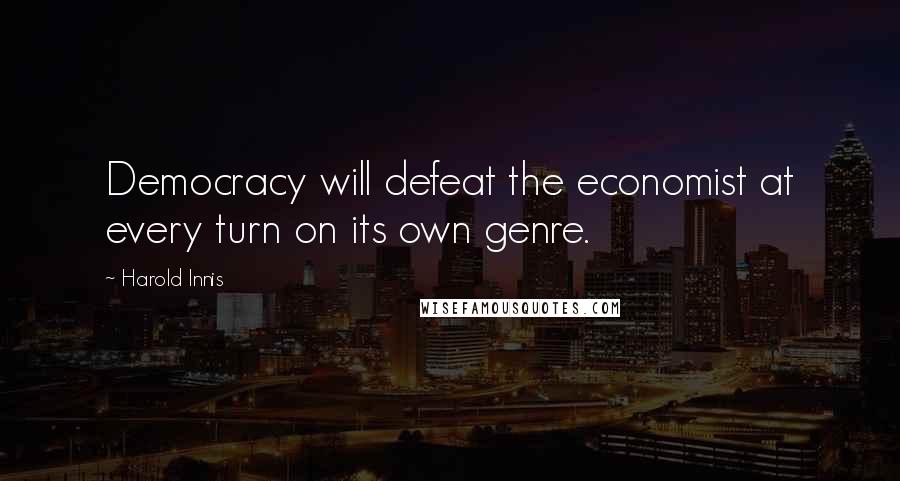 Harold Innis Quotes: Democracy will defeat the economist at every turn on its own genre.