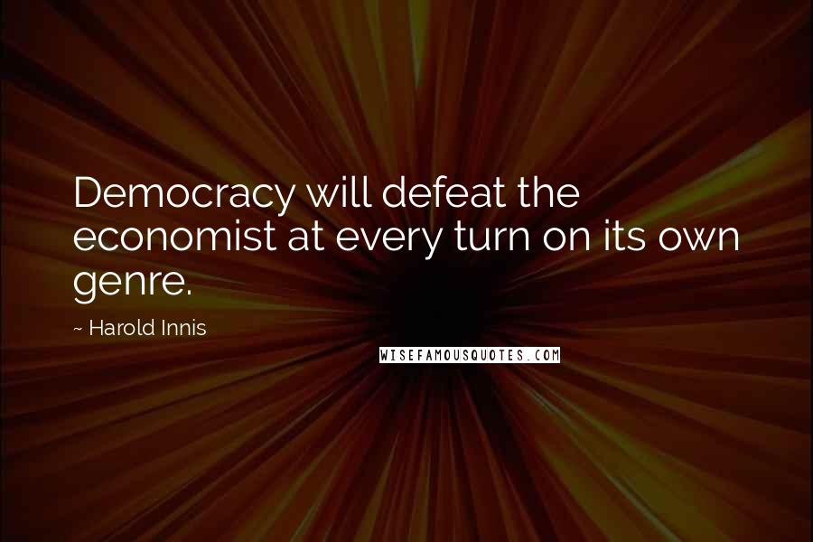 Harold Innis Quotes: Democracy will defeat the economist at every turn on its own genre.