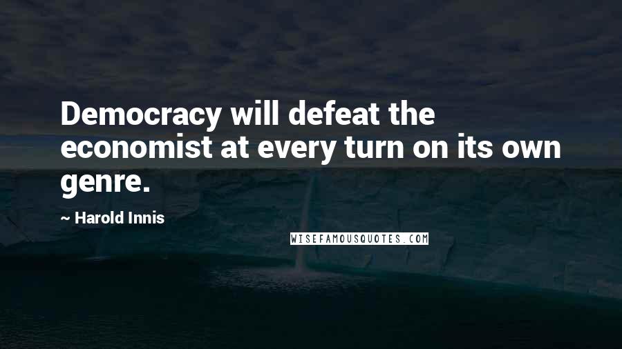 Harold Innis Quotes: Democracy will defeat the economist at every turn on its own genre.