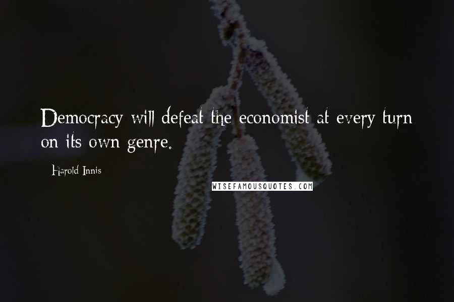 Harold Innis Quotes: Democracy will defeat the economist at every turn on its own genre.