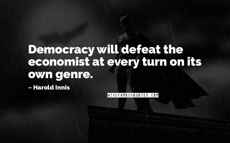 Harold Innis Quotes: Democracy will defeat the economist at every turn on its own genre.