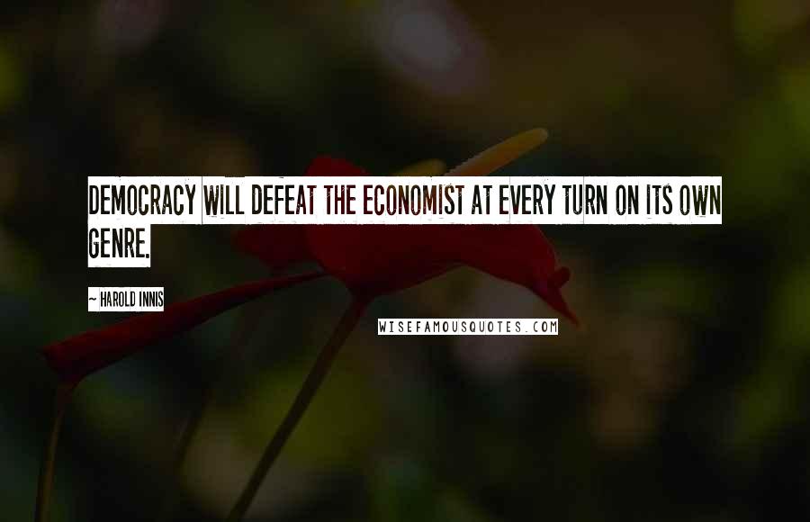 Harold Innis Quotes: Democracy will defeat the economist at every turn on its own genre.