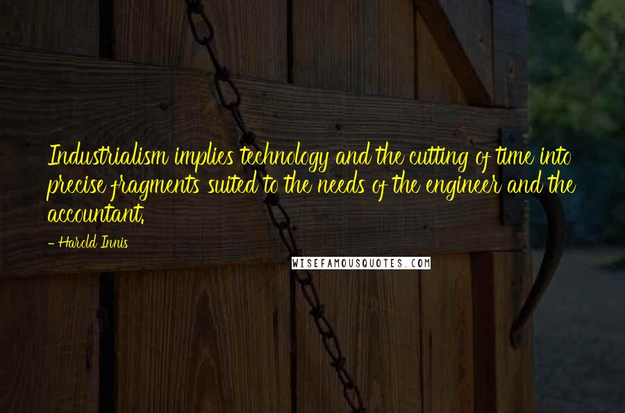 Harold Innis Quotes: Industrialism implies technology and the cutting of time into precise fragments suited to the needs of the engineer and the accountant.