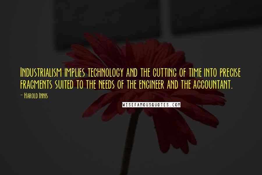 Harold Innis Quotes: Industrialism implies technology and the cutting of time into precise fragments suited to the needs of the engineer and the accountant.