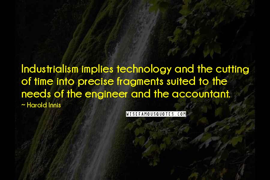 Harold Innis Quotes: Industrialism implies technology and the cutting of time into precise fragments suited to the needs of the engineer and the accountant.