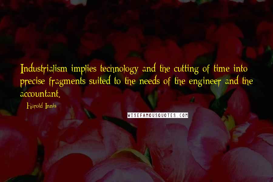 Harold Innis Quotes: Industrialism implies technology and the cutting of time into precise fragments suited to the needs of the engineer and the accountant.