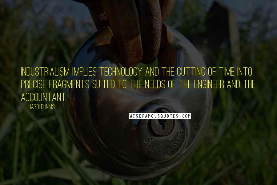 Harold Innis Quotes: Industrialism implies technology and the cutting of time into precise fragments suited to the needs of the engineer and the accountant.