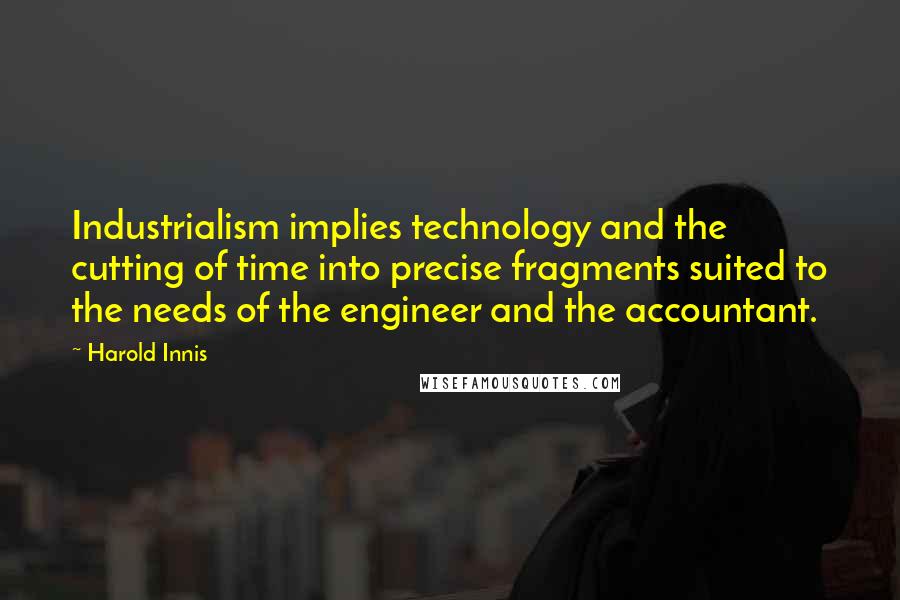 Harold Innis Quotes: Industrialism implies technology and the cutting of time into precise fragments suited to the needs of the engineer and the accountant.