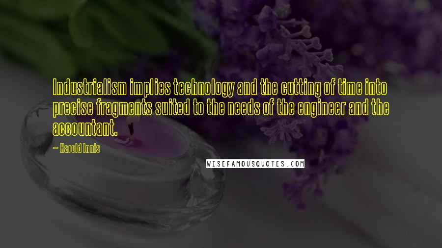 Harold Innis Quotes: Industrialism implies technology and the cutting of time into precise fragments suited to the needs of the engineer and the accountant.