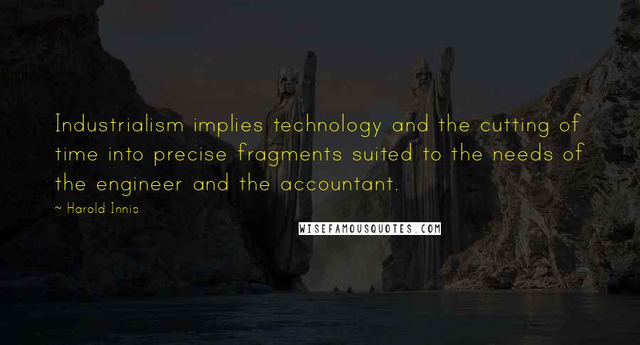 Harold Innis Quotes: Industrialism implies technology and the cutting of time into precise fragments suited to the needs of the engineer and the accountant.